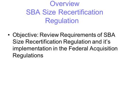 SBA University Overview SBA Size Recertification Regulation Objective: Review Requirements of SBA Size Recertification Regulation and it’s implementation.