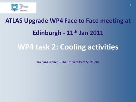 1 ATLAS Upgrade WP4 Face to Face meeting at Edinburgh - 11 th Jan 2011 WP4 task 2: Cooling activities Richard French – The University of Sheffield.