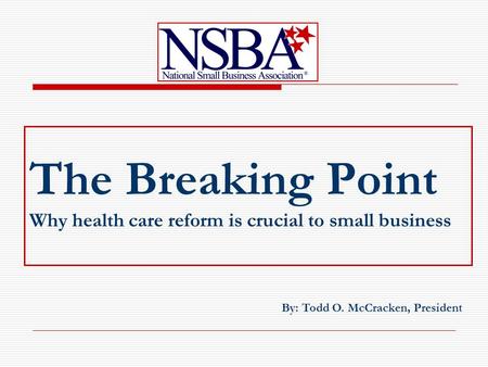 The Breaking Point Why health care reform is crucial to small business By: Todd O. McCracken, President.