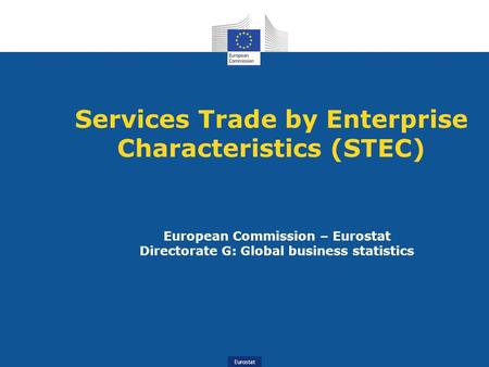 Eurostat Services Trade by Enterprise Characteristics (STEC) European Commission – Eurostat Directorate G: Global business statistics.