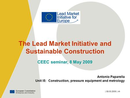 European Commission Enterprise and Industry | 08.05.2009 | ‹#› The Lead Market Initiative and Sustainable Construction CEEC seminar, 8 May 2009 Antonio.