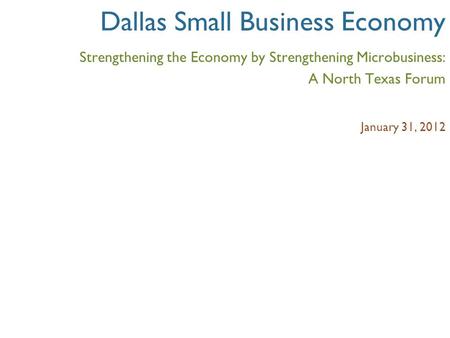 Dallas Small Business Economy Strengthening the Economy by Strengthening Microbusiness: A North Texas Forum January 31, 2012.
