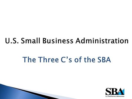 U.S. Small Business Administration The Three C’s of the SBA.
