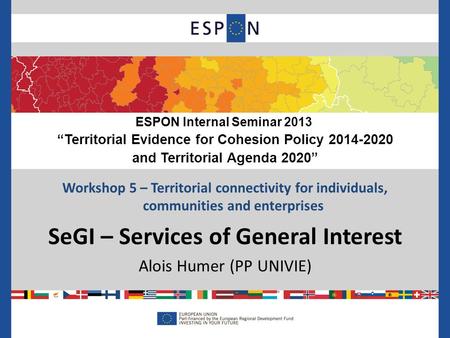Workshop 5 – Territorial connectivity for individuals, communities and enterprises SeGI – Services of General Interest Alois Humer (PP UNIVIE) ESPON Internal.