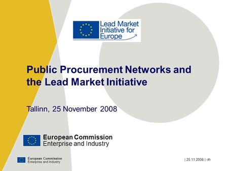 European Commission Enterprise and Industry | 25.11.2008 | ‹#› Public Procurement Networks and the Lead Market Initiative Tallinn, 25 November 2008 European.