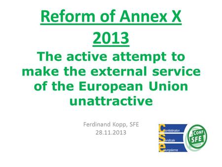 Reform of Annex X 2013 The active attempt to make the external service of the European Union unattractive Ferdinand Kopp, SFE 28.11.2013.