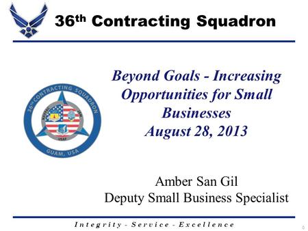 I n t e g r i t y - S e r v i c e - E x c e l l e n c e 0 Beyond Goals - Increasing Opportunities for Small Businesses August 28, 2013 Amber San Gil Deputy.