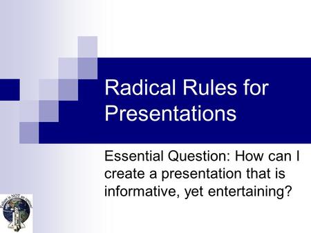 Radical Rules for Presentations Essential Question: How can I create a presentation that is informative, yet entertaining?
