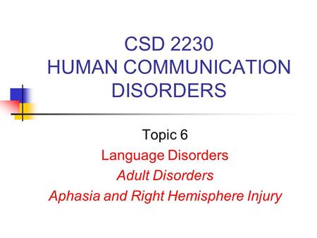 CSD 2230 HUMAN COMMUNICATION DISORDERS Topic 6 Language Disorders Adult Disorders Aphasia and Right Hemisphere Injury.
