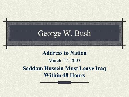 George W. Bush Address to Nation March 17, 2003 Saddam Hussein Must Leave Iraq Within 48 Hours.
