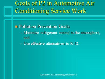 Automotive Air Conditioning and Repair 7-1 Goals of P2 in Automotive Air Conditioning Service Work n Pollution Prevention Goals –Minimize refrigerant vented.