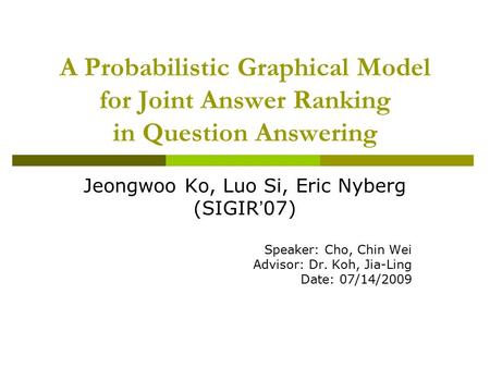 A Probabilistic Graphical Model for Joint Answer Ranking in Question Answering Jeongwoo Ko, Luo Si, Eric Nyberg (SIGIR ’ 07) Speaker: Cho, Chin Wei Advisor: