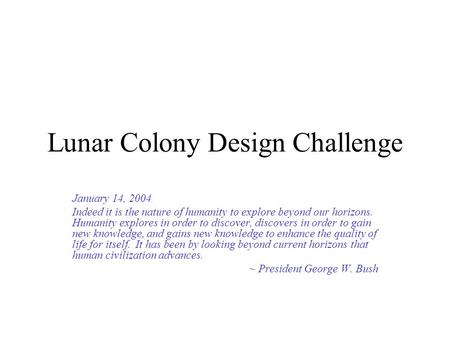 Lunar Colony Design Challenge January 14, 2004 Indeed it is the nature of humanity to explore beyond our horizons. Humanity explores in order to discover,