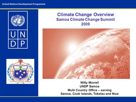 Climate Change Overview Samoa Climate Change Summit 2009 Willy Morrell UNDP Samoa Multi Country Office – serving Samoa, Cook Islands, Tokelau and Niue.