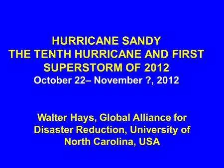 HURRICANE SANDY THE TENTH HURRICANE AND FIRST SUPERSTORM OF 2012 October 22– November ?, 2012 Walter Hays, Global Alliance for Disaster Reduction, University.