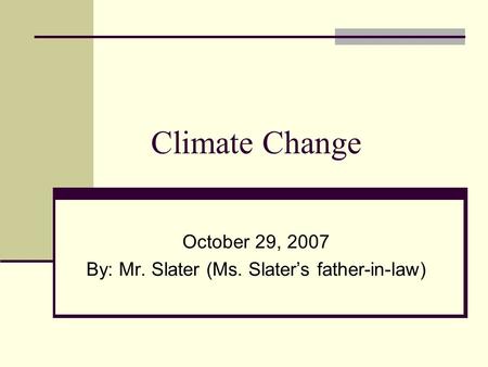 Climate Change October 29, 2007 By: Mr. Slater (Ms. Slater’s father-in-law)