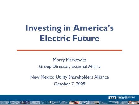 Investing in America’s Electric Future Morry Markowitz Group Director, External Affairs New Mexico Utility Shareholders Alliance October 7, 2009.