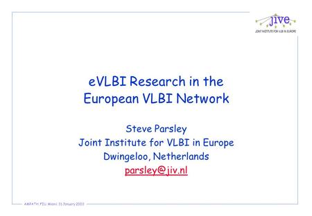 AMPATH, FIU, Miami, 31 January 2003 eVLBI Research in the European VLBI Network Steve Parsley Joint Institute for VLBI in Europe Dwingeloo, Netherlands.