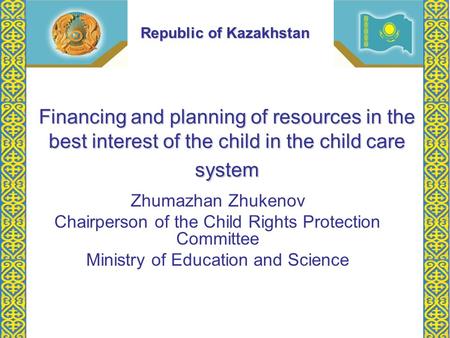 Financing and planning of resources in the best interest of the child in the child care system Zhumazhan Zhukenov Chairperson of the Child Rights Protection.