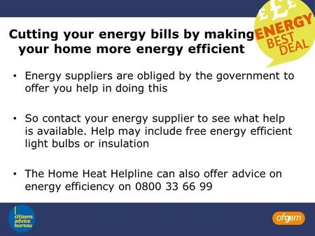 Cutting your energy bills by making your home more energy efficient Energy suppliers are obliged by the government to offer you help in doing this So contact.