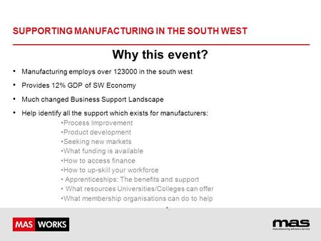 SUPPORTING MANUFACTURING IN THE SOUTH WEST Why this event? Manufacturing employs over 123000 in the south west Provides 12% GDP of SW Economy Much changed.