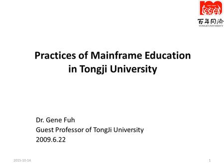 Practices of Mainframe Education in Tongji University Dr. Gene Fuh Guest Professor of TongJi University 2009.6.22 2015-10-141.