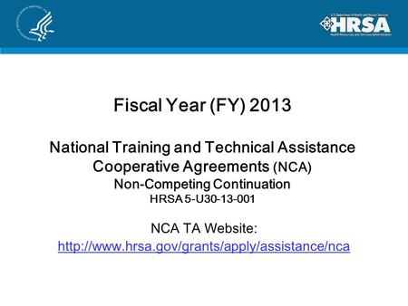 Fiscal Year (FY) 2013 National Training and Technical Assistance Cooperative Agreements (NCA) Non-Competing Continuation HRSA 5-U30-13-001 NCA TA Website: