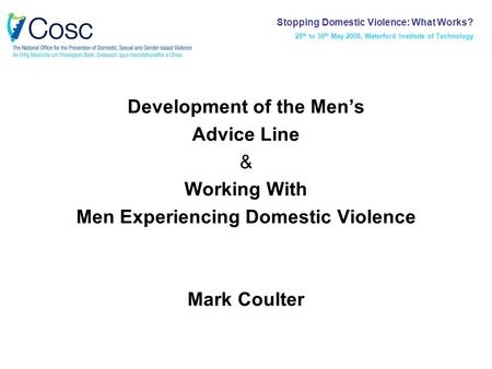 Development of the Men’s Advice Line & Working With Men Experiencing Domestic Violence Mark Coulter Stopping Domestic Violence: What Works? 28 th to 30.