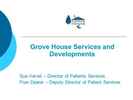 Grove House Services and Developments Sue Varvel – Director of Patients Services Fran Deane – Deputy Director of Patient Services.