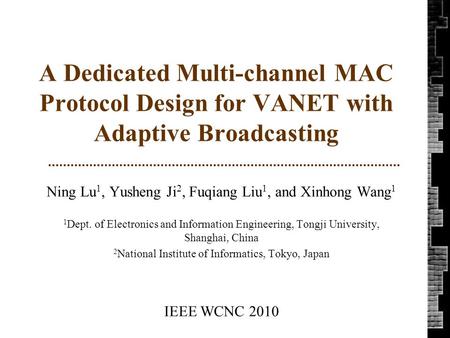 A Dedicated Multi-channel MAC Protocol Design for VANET with Adaptive Broadcasting Ning Lu 1, Yusheng Ji 2, Fuqiang Liu 1, and Xinhong Wang 1 1 Dept. of.