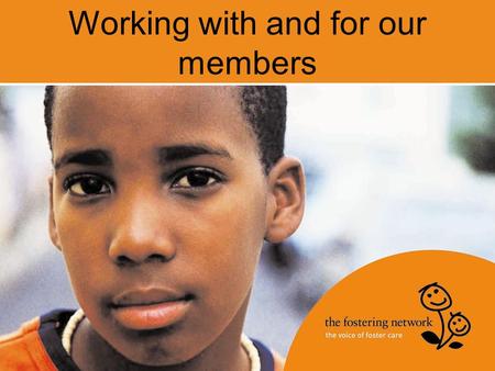 Working with and for our members. Who we are UK membership organisation, Leading charity for everyone involved in foster care 58,000 foster carers 99%
