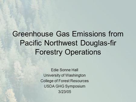 Greenhouse Gas Emissions from Pacific Northwest Douglas-fir Forestry Operations Edie Sonne Hall University of Washington College of Forest Resources USDA.