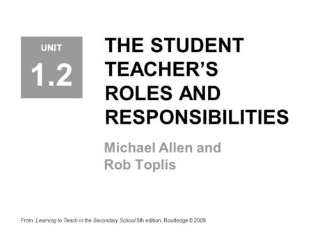 THE STUDENT TEACHER’S ROLES AND RESPONSIBILITIES Michael Allen and Rob Toplis From: Learning to Teach in the Secondary School 5th edition, Routledge ©