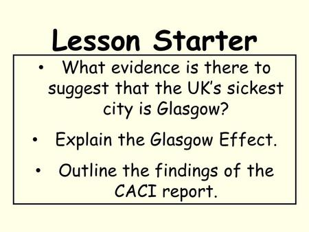Lesson Starter What evidence is there to suggest that the UK’s sickest city is Glasgow? Explain the Glasgow Effect. Outline the findings of the CACI report.