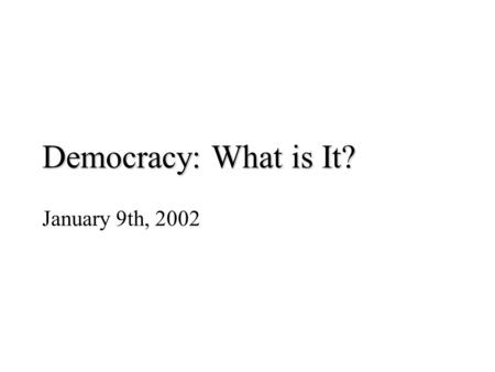Democracy: What is It? January 9th, 2002. Democracy – Basic Elements consent of the governed (process) – free and fair elections in which government can.