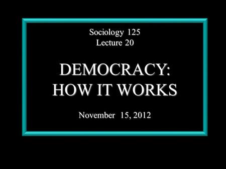 Sociology 125 Lecture 20 DEMOCRACY: HOW IT WORKS November 15, 2012.