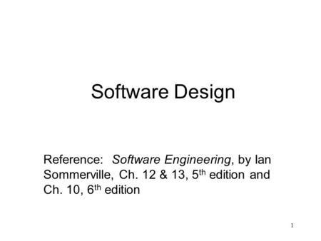 1 Software Design Reference: Software Engineering, by Ian Sommerville, Ch. 12 & 13, 5 th edition and Ch. 10, 6 th edition.