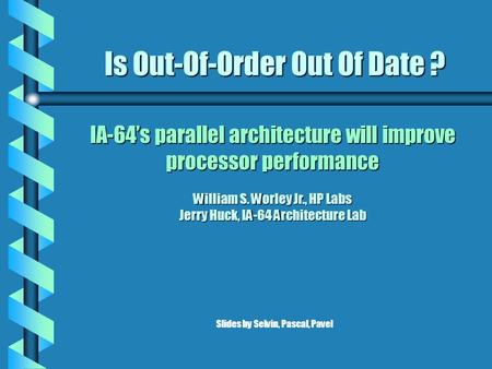 Is Out-Of-Order Out Of Date ? IA-64’s parallel architecture will improve processor performance William S. Worley Jr., HP Labs Jerry Huck, IA-64 Architecture.