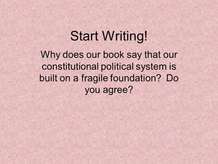 Start Writing! Why does our book say that our constitutional political system is built on a fragile foundation? Do you agree?