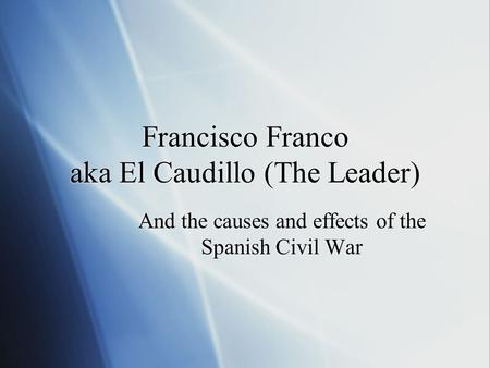 Francisco Franco aka El Caudillo (The Leader) And the causes and effects of the Spanish Civil War.