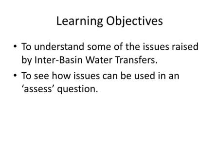 Learning Objectives To understand some of the issues raised by Inter-Basin Water Transfers. To see how issues can be used in an ‘assess’ question.