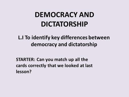 DEMOCRACY AND DICTATORSHIP L.I To identify key differences between democracy and dictatorship STARTER: Can you match up all the cards correctly that we.