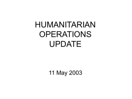 HUMANITARIAN OPERATIONS UPDATE 11 May 2003. 10 MAY 03 2 Introduction Welcome to newcomers –Second update in new format –A “work in progress”; looking.
