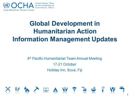 Global Development in Humanitarian Action Information Management Updates 1 4 th Pacific Humanitarian Team Annual Meeting 17-21 October Holiday Inn, Suva,