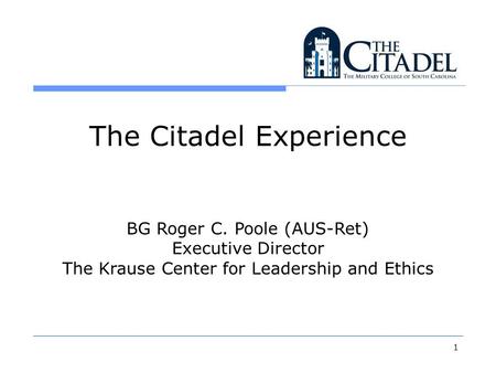 1 The Citadel Experience BG Roger C. Poole (AUS-Ret) Executive Director The Krause Center for Leadership and Ethics.