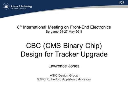 8 th International Meeting on Front-End Electronics Bergamo 24-27 May 2011 CBC (CMS Binary Chip) Design for Tracker Upgrade Lawrence Jones ASIC Design.