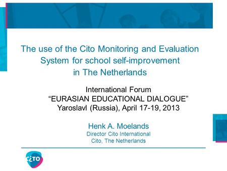 International Forum “EURASIAN EDUCATIONAL DIALOGUE” Yaroslavl (Russia), April 17-19, 2013 Henk A. Moelands Director Cito International Cito, The Netherlands.