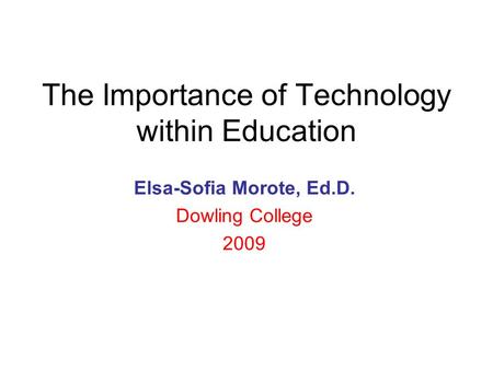 The Importance of Technology within Education Elsa-Sofia Morote, Ed.D. Dowling College 2009.