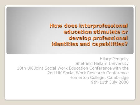 How does interprofessional education stimulate or develop professional identities and capabilities? Hilary Pengelly Sheffield Hallam University 10th UK.
