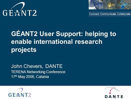 Connect. Communicate. Collaborate GÉANT2 User Support: helping to enable international research projects John Chevers, DANTE TERENA Networking Conference.
